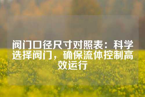 阀门口径尺寸对照表：科学选择阀门，确保流体控制高效运行