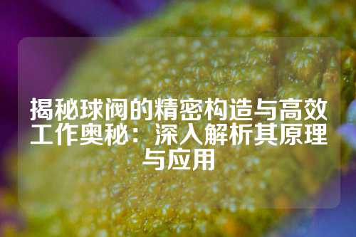 揭秘球阀的精密构造与高效工作奥秘：深入解析其原理与应用