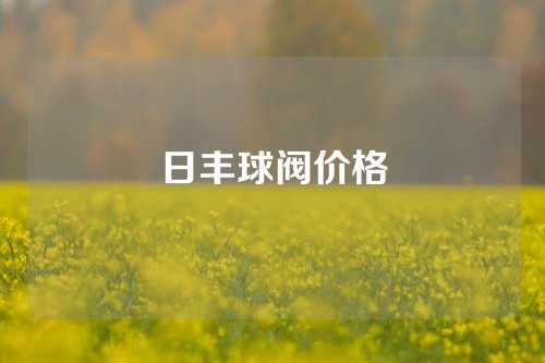 日丰球阀价格