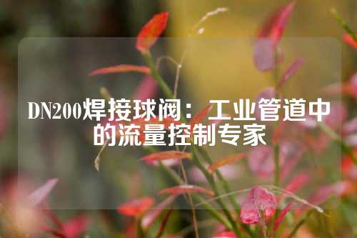 DN200焊接球阀：工业管道中的流量控制专家