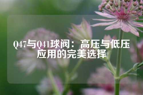 Q47与Q41球阀：高压与低压应用的完美选择