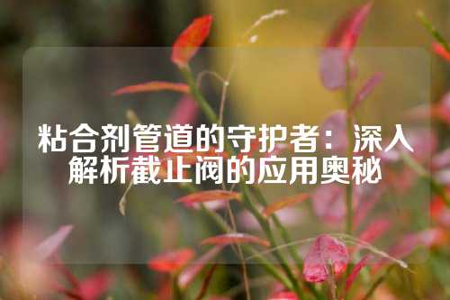 粘合剂管道的守护者：深入解析截止阀的应用奥秘