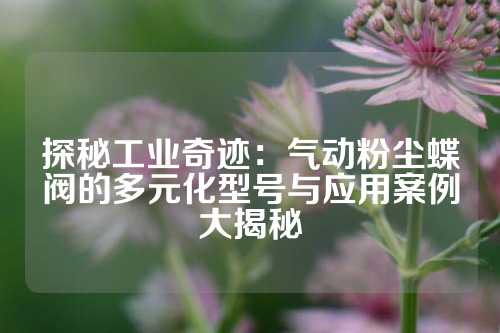 探秘工业奇迹：气动粉尘蝶阀的多元化型号与应用案例大揭秘