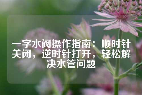 一字水阀操作指南：顺时针关闭，逆时针打开，轻松解决水管问题